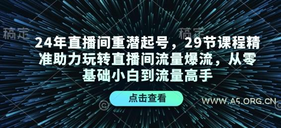 24年直播间重潜起号，29节课程精准助力玩转直播间流量爆流，从零基础小白到流量高手-A5资源网