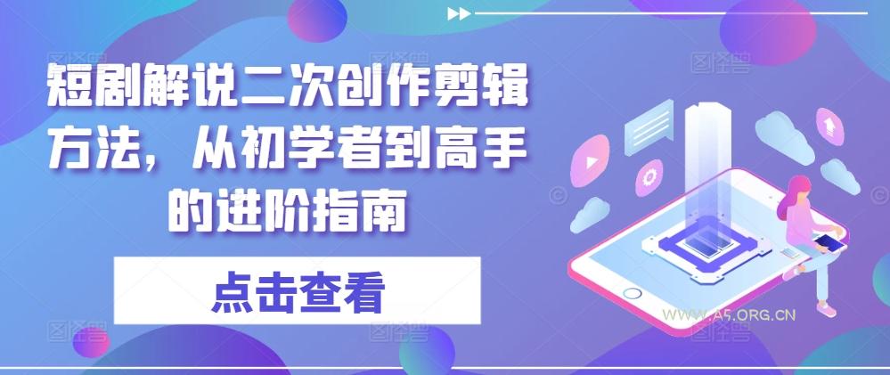 短剧解说二次创作剪辑方法，从初学者到高手的进阶指南-A5资源网