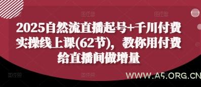 2025自然流直播起号+千川付费实操线上课(62节)，教你用付费给直播间做增量-A5资源网