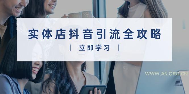 实体店抖音引流全攻略，从视频制作到直播变现，打造火爆生意-A5资源网