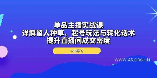 单品主播实战课：详解留人种草、起号玩法与转化话术，提升直播间成交密度-A5资源网