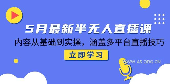 5月最新半无人直播课，内容从基础到实操，涵盖多平台直播技巧-A5资源网