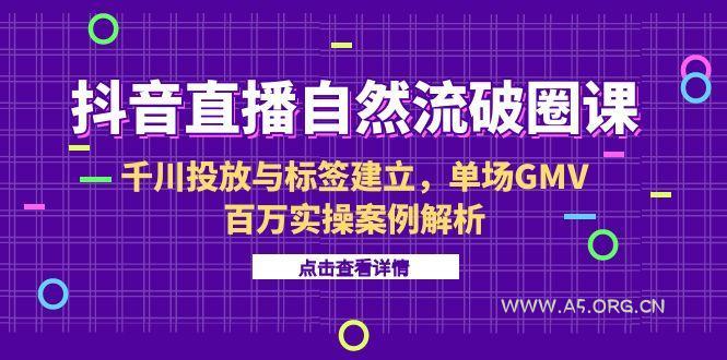 抖音直播自然流破圈课-6月，千川投放与标签建立，单场GMV百万实操案例解析-A5资源网