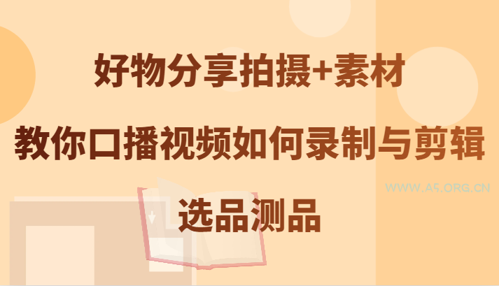 好物分享拍摄+素材，教你口播视频如何录制与剪辑，选品测品-A5资源网