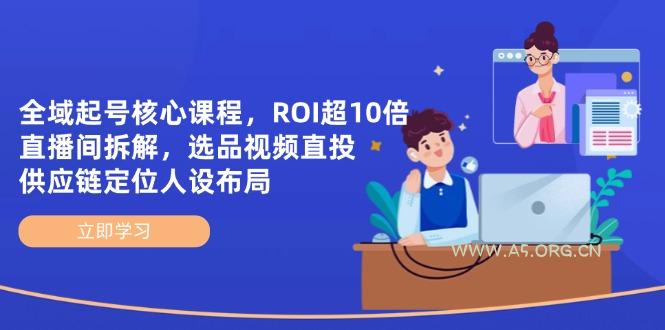 全域起号核心课程，ROI超10倍直播间拆解，选品直投，供应链定位人设布局-A5资源网