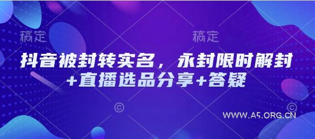 抖音被封转实名，永封限时解封+直播选品分享+答疑-A5资源网