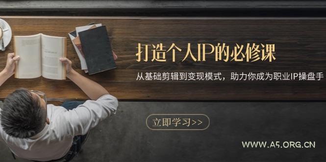 打造个人IP的必修课：从基础剪辑到变现模式，助力你成为职业IP操盘手-A5资源网