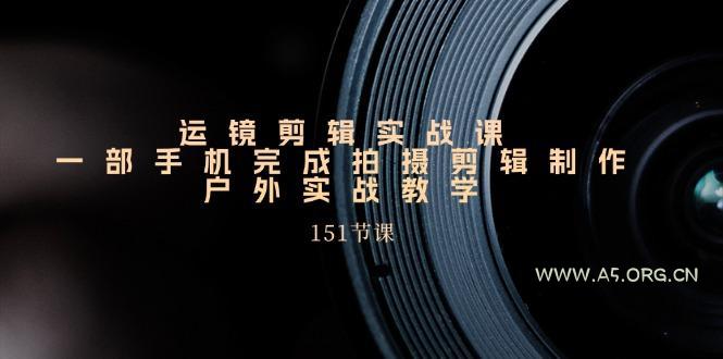 手机运镜剪辑实操课，户外拍摄剪辑制作实战(151节课)-A5资源网
