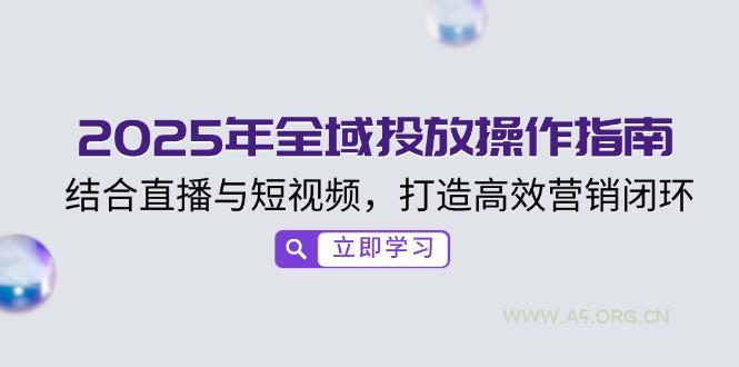 2025年全域投放操作指南，结合直播与短视频，打造高效营销闭环-A5资源网