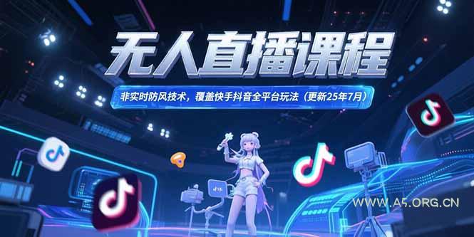 无人直播课程，非实时防风技术，覆盖快手抖音全平台玩法(更新25年7月-A5资源网