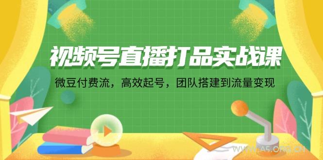 视频号直播打品实战课：微 豆 付 费 流，高效起号，团队搭建到流量变现-A5资源网