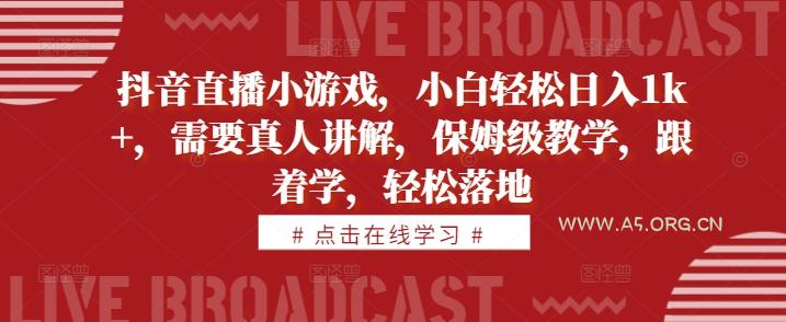 抖音直播小游戏，小白轻松日入1k+，需要真人讲解，保姆级教学，跟着学，轻松落地【揭秘】-A5资源网