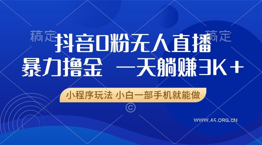 抖音0粉无人直播暴力掘金，一天躺赚3K+，小白一部手机就能做-A5资源网