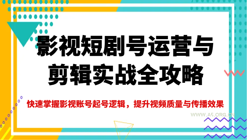 影视短剧号运营与剪辑实战全攻略，快速掌握影视账号起号逻辑，提升视频质量与传播效果-A5资源网