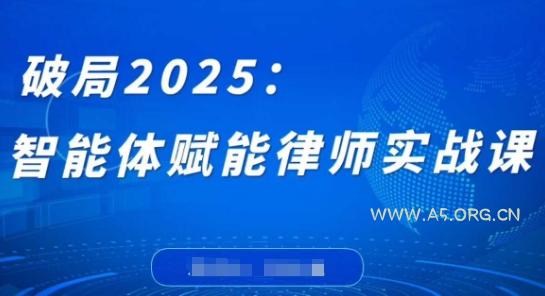 破局2025：智能体赋能律师实战课，打破编程壁垒，完成复杂任务，沉淀专属知识，赋能律师实务-A5资源网