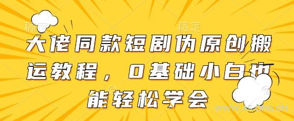 大佬同款短剧伪原创搬运方法，0基础小白也能轻松学会-A5资源网