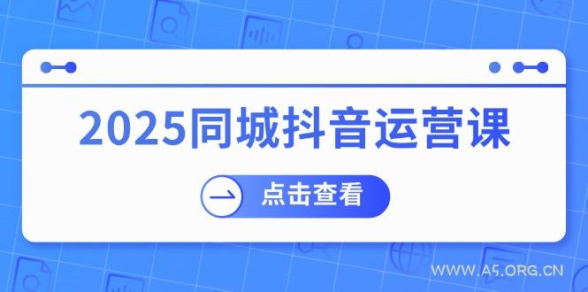 2025同城抖音运营课：涵盖实体店盈利，团购好处，助商家获取流量-A5资源网