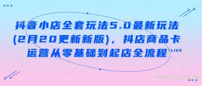 抖音小店全套玩法5.0最新玩法(2月20更新新版)，抖店商品卡运营从零基础到起店全流程-A5资源网