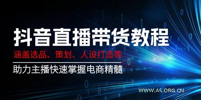 抖音直播带货教程：涵盖选品、策划、人设打造等,助力主播快速掌握电商精髓-A5资源网