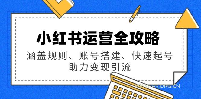 小红书运营全攻略：涵盖规则、账号搭建、快速起号，助力变现引流-A5资源网