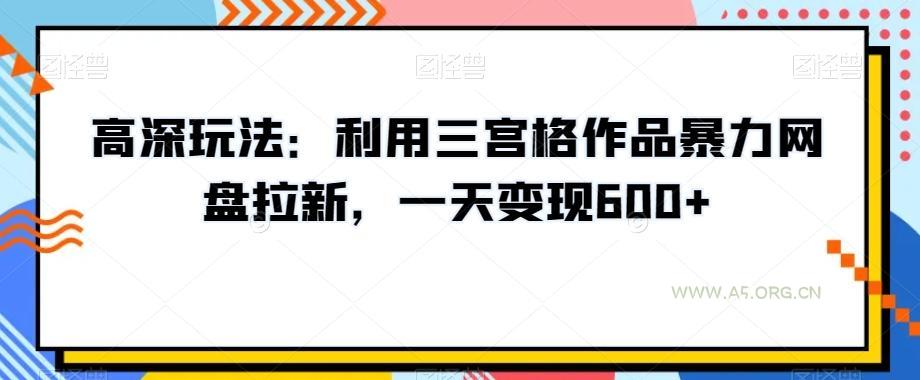 高深玩法：利用三宫格作品暴力网盘拉新，一天变现600+【揭秘】-A5资源网