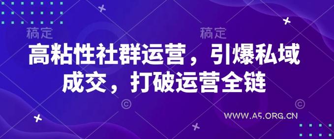 高粘性社群运营，引爆私域成交，打破运营全链-A5资源网