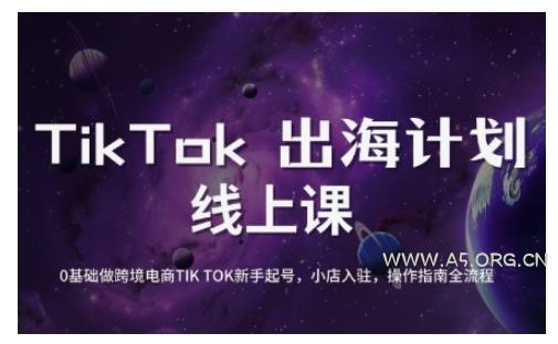 TikTok跨境电商新手起号与运营全攻略，0基础做跨境电商TIKTOK新手起号，小店入驻，操作指南全流程-A5资源网