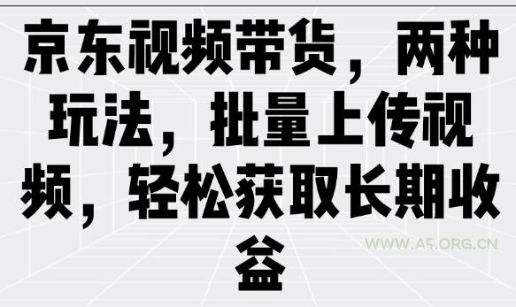 京东视频带货，两种玩法，批量上传视频，轻松获取长期收益-A5资源网