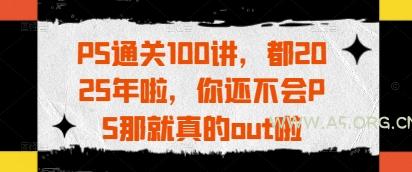 PS通关100讲，都2025年啦，你还不会PS那就真的out啦-A5资源网