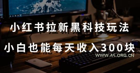 黑科技玩法之：小红书拉新，小白也能日入300元【操作视频教程+黑科技工具】【揭秘】-A5资源网