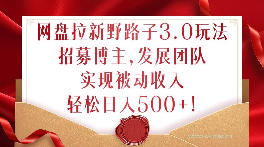 网盘拉新野路子3.0玩法，招募博主，发展团队，实现被动收入，轻松日入500+【揭秘】-A5资源网