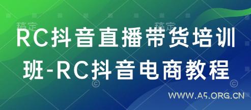 RC抖音直播带货培训班-RC抖音电商教程-A5资源网