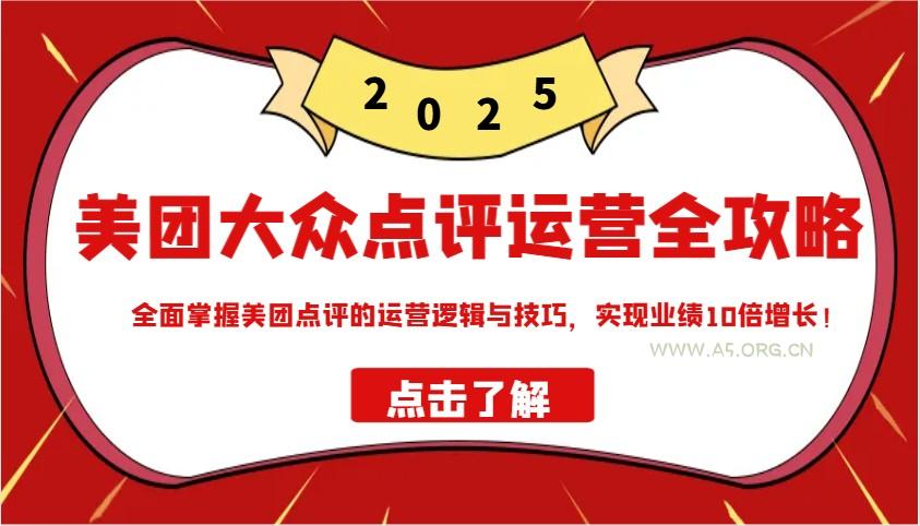 美团大众点评运营全攻略2025，全面掌握美团点评的运营逻辑与技巧，实现业绩10倍增长！-A5资源网