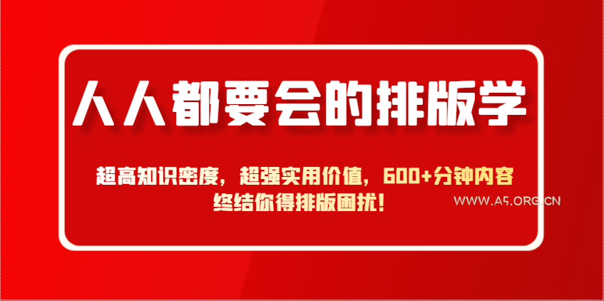 人人都要会的排版学，超高知识密度，超强实用价值，600+分钟内容终结你得排版困扰！-A5资源网