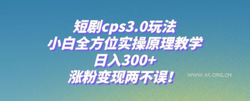 短剧cps3.0玩法，小白全方位实操原理教学，日入300+，涨粉变现两不误！-A5资源网