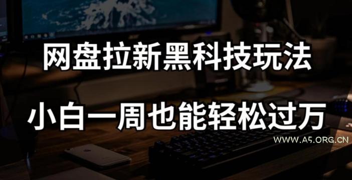网盘拉新黑科技玩法，小白一周也能轻松过万【全套视频教程+黑科技】【揭秘】-A5资源网
