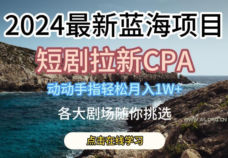 2024最新蓝海项日，短剧拉新CPA，动动手指轻松月入1W，全各大剧场随你挑选【揭秘】-A5资源网