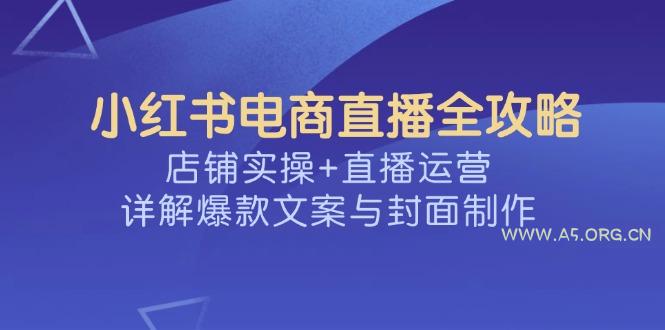 小红书电商直播全攻略，店铺实操+直播运营，详解爆款文案与封面制作-A5资源网