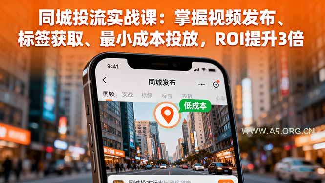 同城投流实战课：掌握视频发布、标签获取、最小成本投放，ROI提升3倍-A5资源网