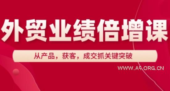 外贸业绩倍增课，从产品，获客，成交抓关键突破-A5资源网