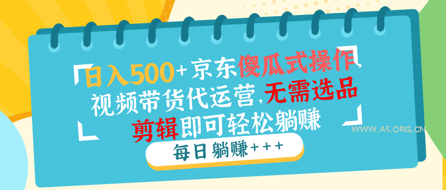 日入500+京东傻瓜式操作，视频带货代运营，无需选品剪辑即可轻松躺赚-A5资源网