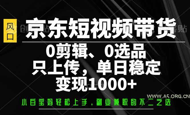 京东短视频带货，0剪辑，0选品，只需上传素材，单日稳定变现1000+-A5资源网