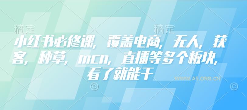 小红书必修课，覆盖电商，无人，获客，种草，mcn，直播等多个板块，看了就能干-A5资源网