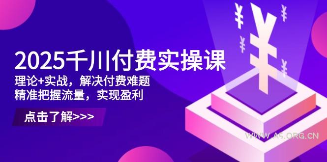 2025千川付费实操课，理论+实战，解决付费难题，精准把握流量，实现盈利-A5资源网
