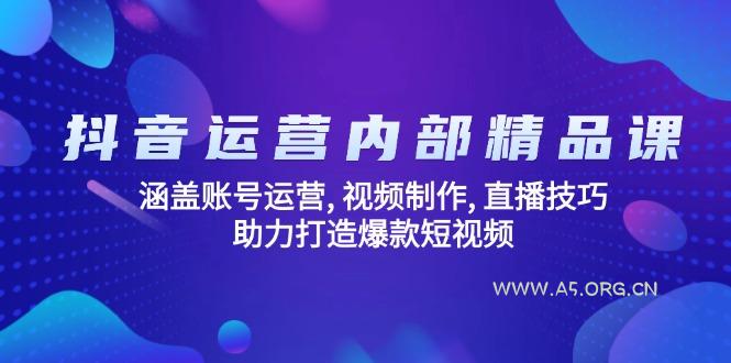 抖音运营内部精品课：涵盖账号运营, 视频制作, 直播技巧, 助力打造爆款...-A5资源网
