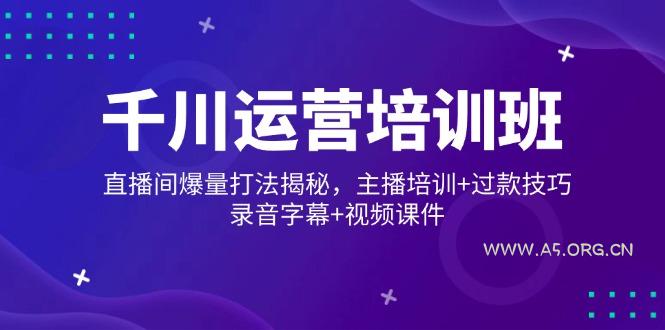 千川运营培训班，直播间爆量打法揭秘，主播培训+过款技巧，录音字幕+视频-A5资源网