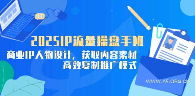 2025IP流量操盘手班，商业IP人物设计，获取内容素材，高效复制推广模式-A5资源网