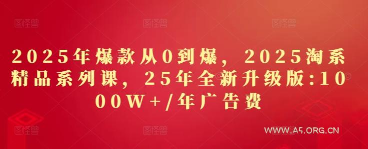2025年爆款从0到爆，2025淘系精品系列课，25年全新升级版：1000W+1年广告费-A5资源网