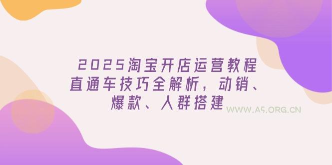 2025淘宝开店运营教程更新，直通车技巧全解析，动销、爆款、人群搭建-A5资源网