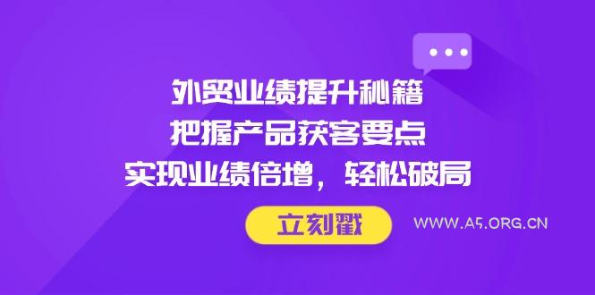 外贸业绩提升秘籍，把握产品获客要点，实现业绩倍增，轻松破局-A5资源网
